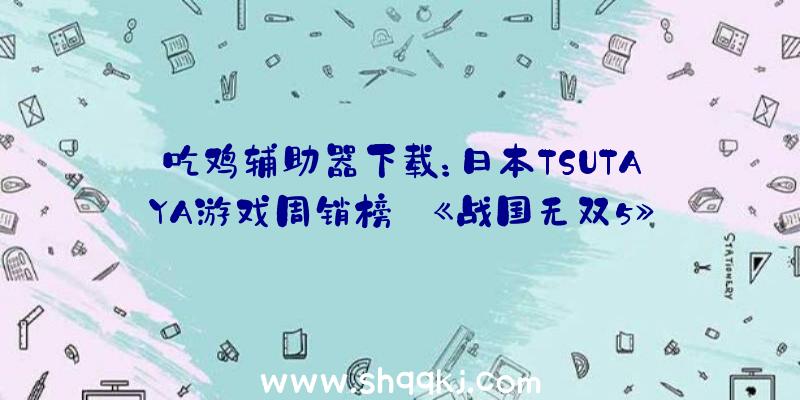 吃鸡辅助器下载：日本TSUTAYA游戏周销榜:《战国无双5》不敌Switch《马里奥高尔夫：超等冲刺》位列二三名