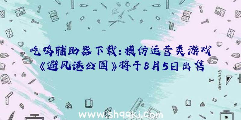 吃鸡辅助器下载：模仿运营类游戏《避风港公园》将于8月5日出售养精蓄锐保持奶奶的公园