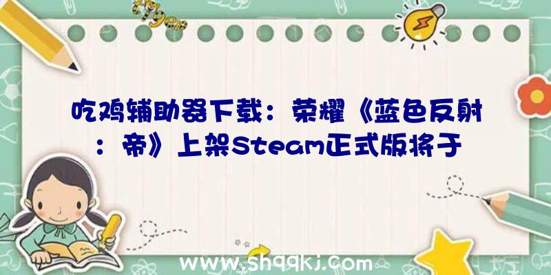 吃鸡辅助器下载：荣耀《蓝色反射：帝》上架Steam正式版将于11月9日出售