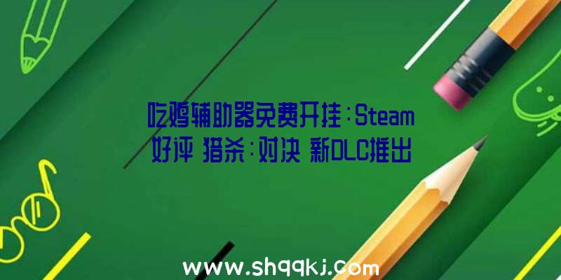 吃鸡辅助器免费开挂：Steam好评《猎杀：对决》新DLC推出!新增散弹枪斧头和手弩