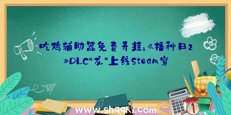 吃鸡辅助器免费开挂：《播种日2》DLC“龙”上线Steam穿戴型服装年夜战旧金山金匕会