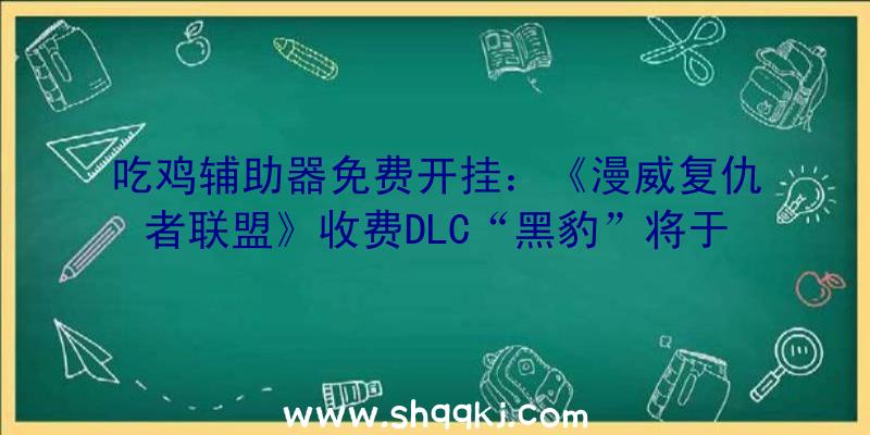 吃鸡辅助器免费开挂：《漫威复仇者联盟》收费DLC“黑豹”将于8月17日推出