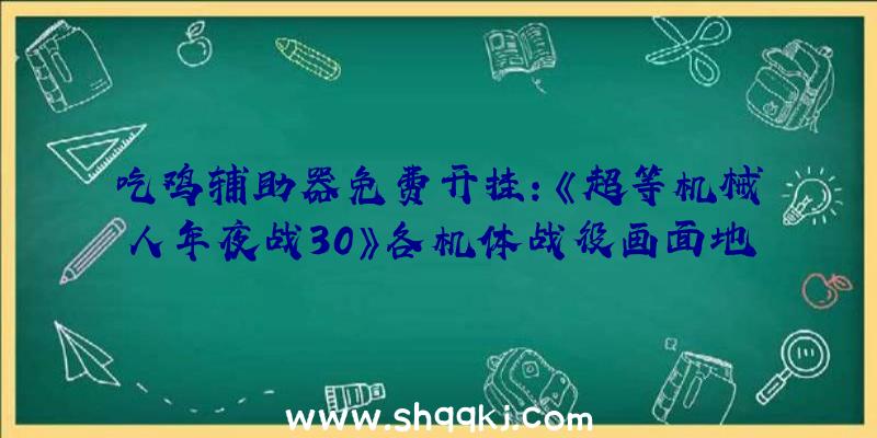 吃鸡辅助器免费开挂：《超等机械人年夜战30》各机体战役画面地下规范版售价368元