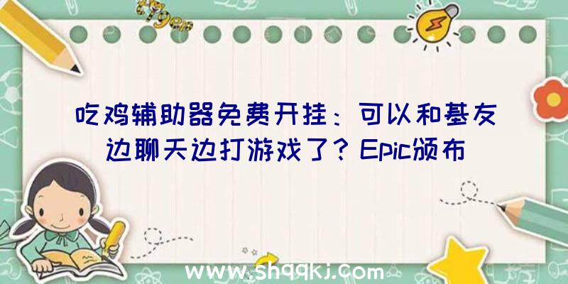 吃鸡辅助器免费开挂：可以和基友边聊天边打游戏了？Epic颁布发表在本月内引入社交功用