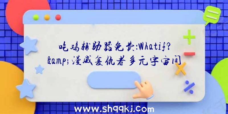 吃鸡辅助器免费：Whatif？&amp;漫威复仇者多元宇宙间的脑洞碰撞!黑豹专属配音揭秘