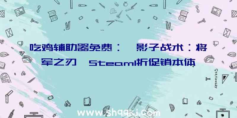 吃鸡辅助器免费：《影子战术：将军之刃》Steam1折促销本体115元现骨折价仅需11元