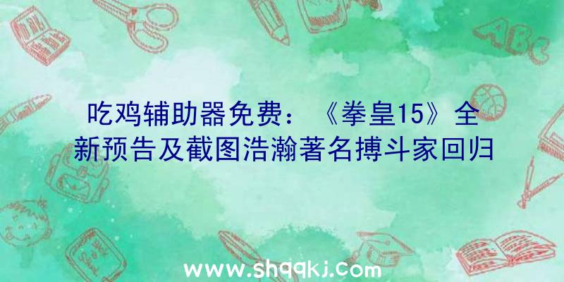 吃鸡辅助器免费：《拳皇15》全新预告及截图浩瀚著名搏斗家回归