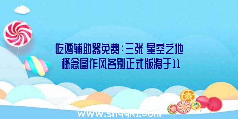 吃鸡辅助器免费：三张《星空之地》概念图作风各别正式版将于11月11日出售