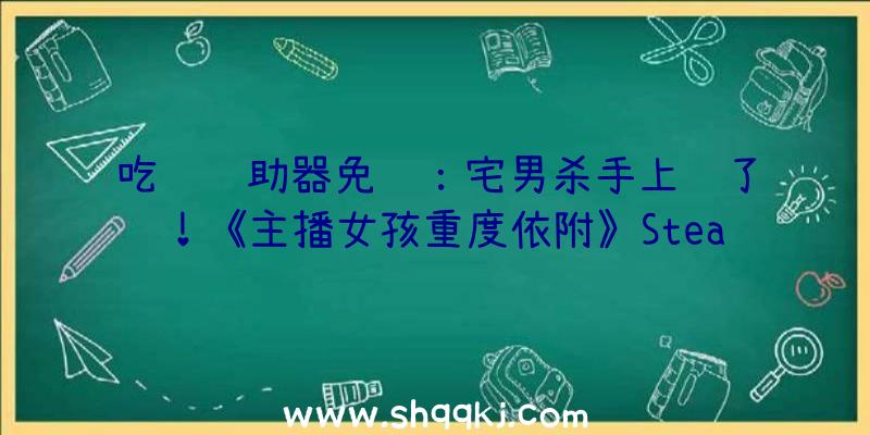 吃鸡辅助器免费：宅男杀手上线了！《主播女孩重度依附》Steam出售日正式发布