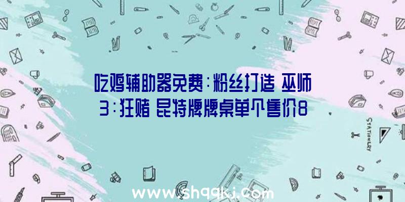 吃鸡辅助器免费：粉丝打造《巫师3：狂赌》昆特牌牌桌单个售价850美元