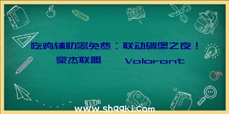 吃鸡辅助器免费：联动碉堡之夜！《豪杰联盟》《Valorant》《云顶之弈》现已上岸Epic