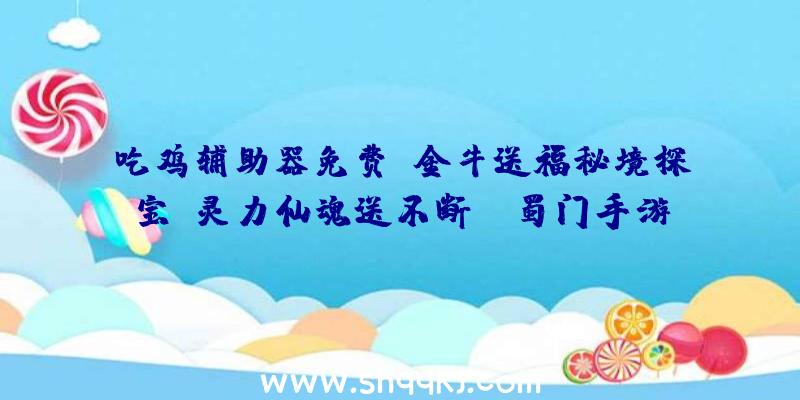 吃鸡辅助器免费：金牛送福秘境探宝，灵力仙魂送不断!《蜀门手游》新春狂欢盛典将启