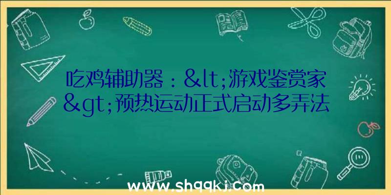 吃鸡辅助器：&lt;游戏鉴赏家&gt;预热运动正式启动多弄法多奖金等你哦