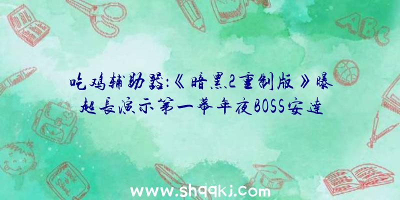 吃鸡辅助器：《暗黑2重制版》曝超长演示第一幕年夜BOSS安达莉尔退场!