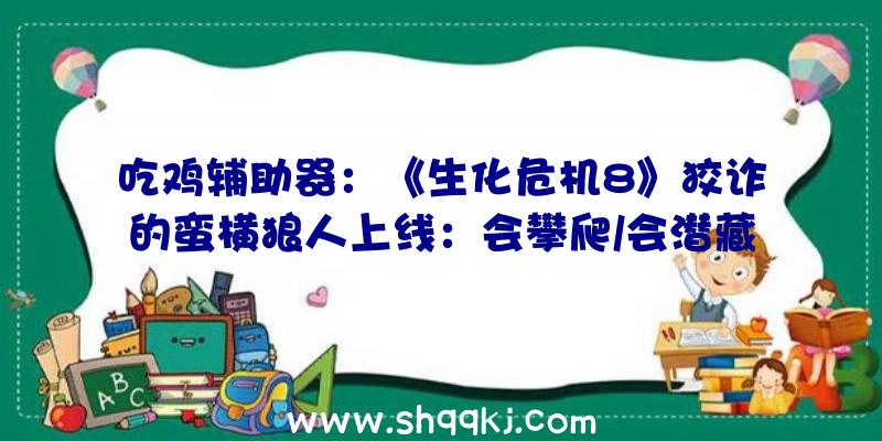 吃鸡辅助器：《生化危机8》狡诈的蛮横狼人上线：会攀爬/会潜藏/会伏击!