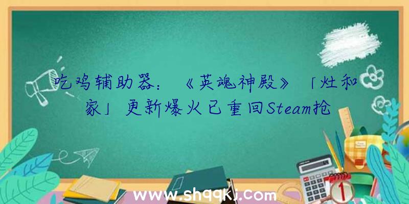 吃鸡辅助器：《英魂神殿》「灶和家」更新爆火已重回Steam抢手游戏榜单TOP10