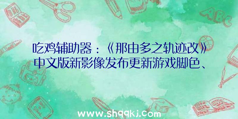 吃鸡辅助器：《那由多之轨迹改》中文版新影像发布更新游戏脚色、事情场景图像要素