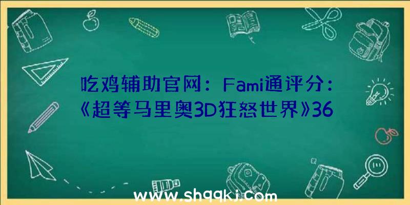 吃鸡辅助官网：Fami通评分：《超等马里奥3D狂怒世界》36分登白金《小小梦魇2》33分