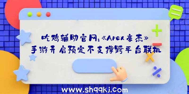 吃鸡辅助官网：《Apex豪杰》手游开启预定不支撑跨平台联机