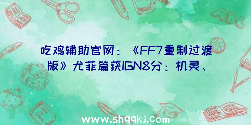 吃鸡辅助官网：《FF7重制过渡版》尤菲篇获IGN8分：机灵、心爱的五台城忍者将为万马齐喑的米德加带来生机