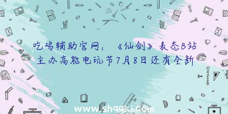 吃鸡辅助官网：《仙剑》表态B站主办高能电玩节7月8日还有全新系列IP谍报发布