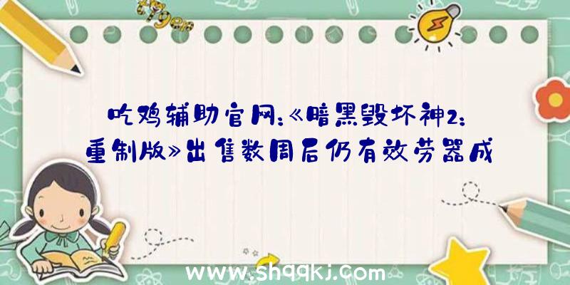 吃鸡辅助官网：《暗黑毁坏神2：重制版》出售数周后仍有效劳器成绩暴雪连线6小时后称成绩已处理