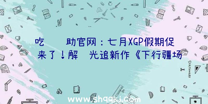 吃鸡辅助官网：七月XGP假期促销来了！解锁光追新作《下行疆场》还需再忍