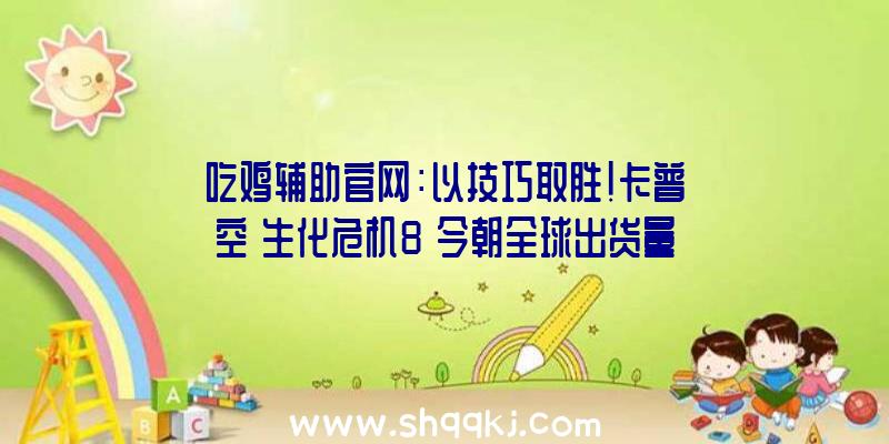 吃鸡辅助官网：以技巧取胜！卡普空《生化危机8》今朝全球出货量已打破450万份!