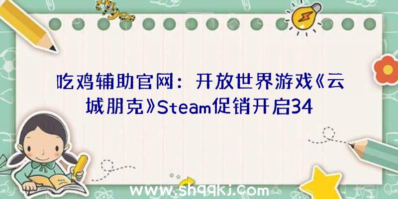 吃鸡辅助官网：开放世界游戏《云城朋克》Steam促销开启34元半价扣头截止到6月2日哦