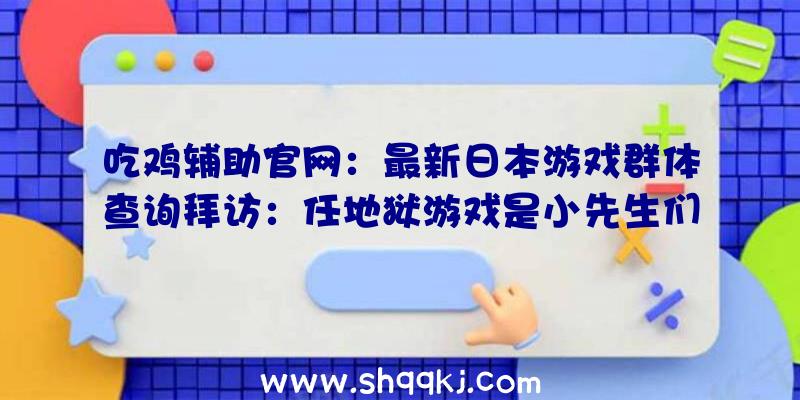 吃鸡辅助官网：最新日本游戏群体查询拜访：任地狱游戏是小先生们的最爱，个中《碉堡之夜》占比例最年夜