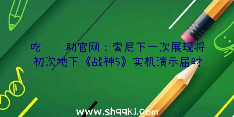 吃鸡辅助官网：索尼下一次展现将初次地下《战神5》实机演示届时还将地下更多《逝世亡搁浅：导演剪辑版》音讯