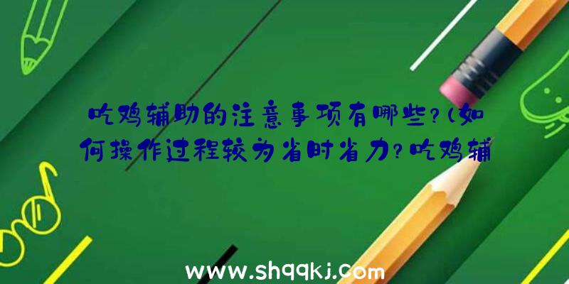 吃鸡辅助的注意事项有哪些？（如何操作过程较为省时省力？吃鸡辅助手机app）