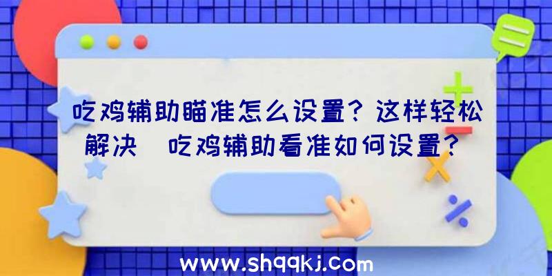 吃鸡辅助瞄准怎么设置？这样轻松解决（吃鸡辅助看准如何设置？）