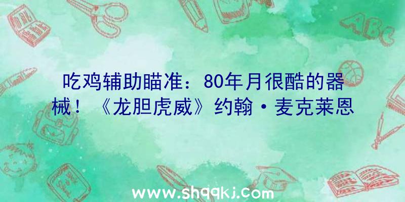 吃鸡辅助瞄准：80年月很酷的器械！《龙胆虎威》约翰·麦克莱恩或将参加《任务呼唤》