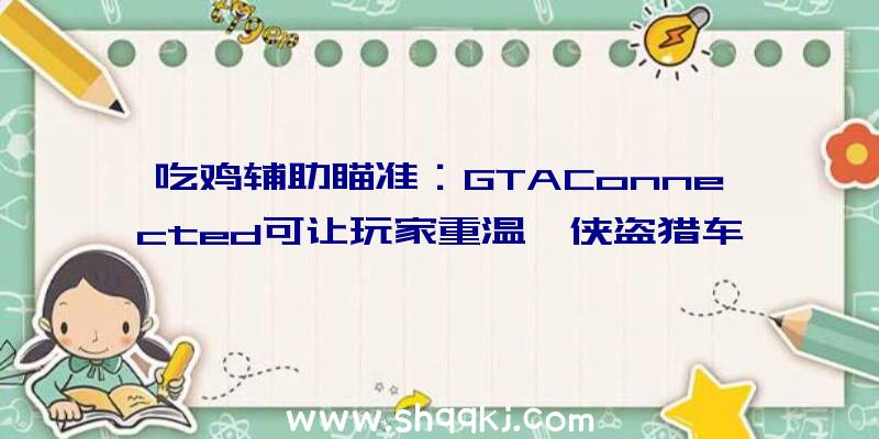 吃鸡辅助瞄准：GTAConnected可让玩家重温《侠盗猎车4》多人形式！该MOD还支撑WindowsXP和WINE