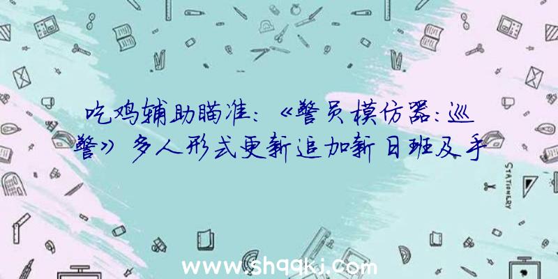 吃鸡辅助瞄准：《警员模仿器：巡警》多人形式更新追加新日班及手电筒等道具