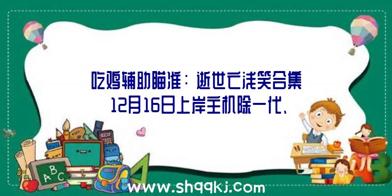 吃鸡辅助瞄准：《逝世亡浅笑合集》12月16日上岸主机除一代、二代外还新添加强版