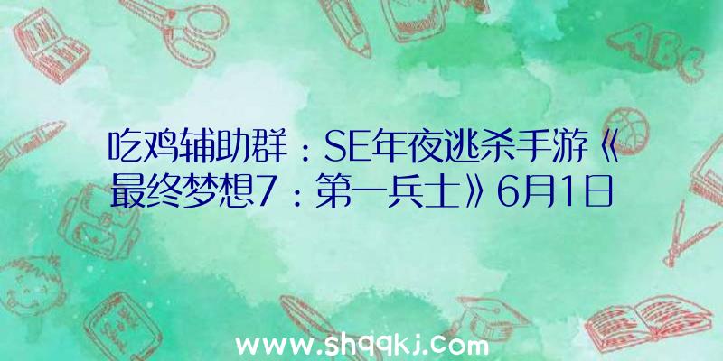 吃鸡辅助群：SE年夜逃杀手游《最终梦想7：第一兵士》6月1日B测!截止到7月完毕