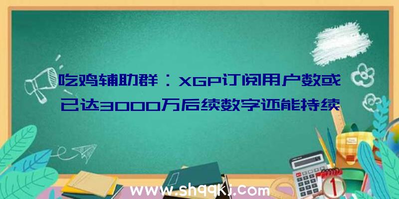 吃鸡辅助群：XGP订阅用户数或已达3000万后续数字还能持续增加