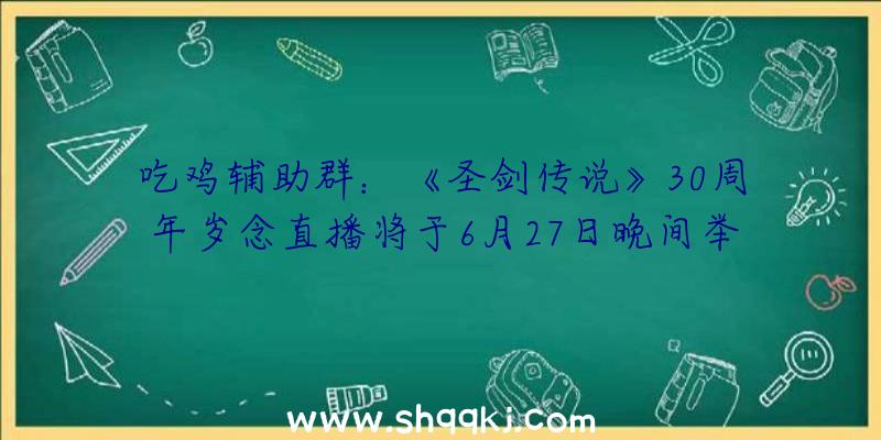 吃鸡辅助群：《圣剑传说》30周年岁念直播将于6月27日晚间举行!今朝系列最新作品为《圣剑传说：玛娜突起》