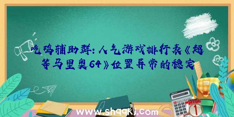 吃鸡辅助群：人气游戏排行表《超等马里奥64》位置异常的稳定