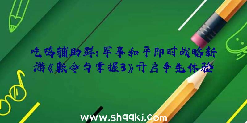 吃鸡辅助群：军事和平即时战略新游《敕令与掌握3》开启争先体验!今朝特价促销仅需59元