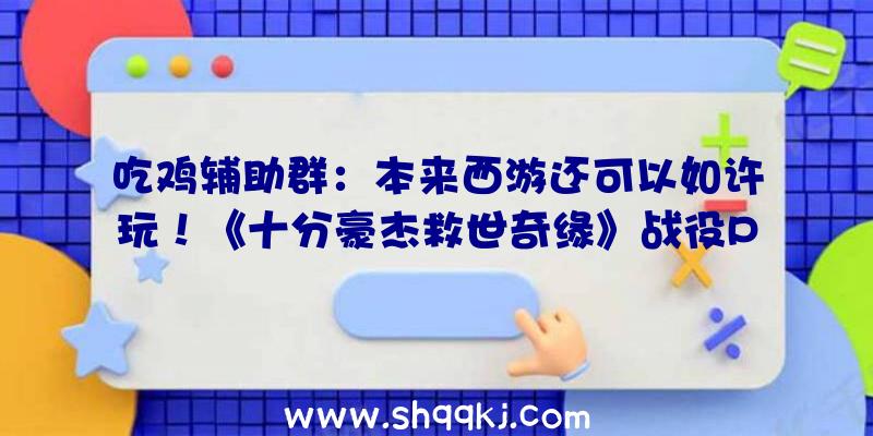 吃鸡辅助群：本来西游还可以如许玩！《十分豪杰救世奇缘》战役PV曝光