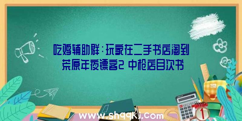 吃鸡辅助群：玩家在二手书店淘到《荒原年夜镖客2》中枪店目次书!网友：不克不及说类似吧，几乎如出一辙