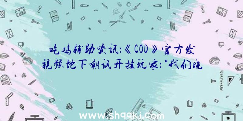 吃鸡辅助资讯：《COD》官方发视频地下嘲讽开挂玩家：“我们晓得你在做什么！！！”