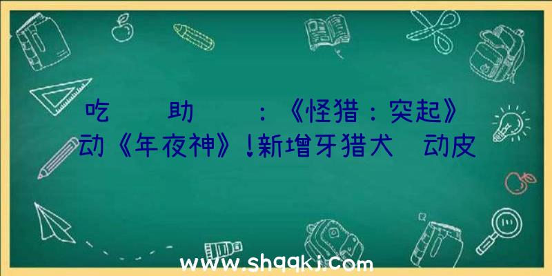 吃鸡辅助资讯：《怪猎：突起》联动《年夜神》!新增牙猎犬联动皮肤配备