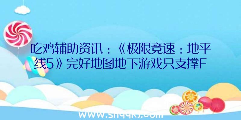 吃鸡辅助资讯：《极限竞速：地平线5》完好地图地下游戏只支撑ForzaVista光线追踪