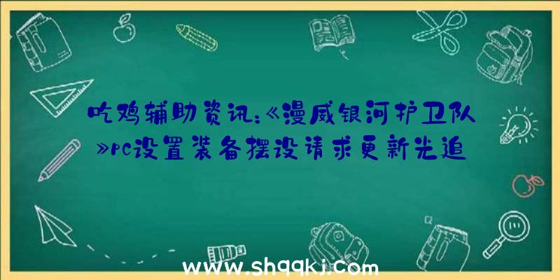 吃鸡辅助资讯：《漫威银河护卫队》pc设置装备摆设请求更新光追功用只需2060即可