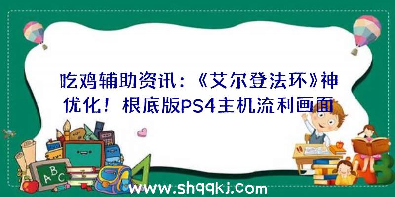 吃鸡辅助资讯：《艾尔登法环》神优化！根底版PS4主机流利画面无压力