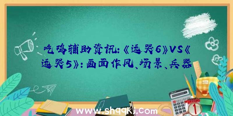 吃鸡辅助资讯：《远哭6》VS《远哭5》：画面作风、场景、兵器配备设计比照